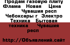 Продам газовую плиту Флама  (Новая) › Цена ­ 5 000 - Чувашия респ., Чебоксары г. Электро-Техника » Бытовая техника   . Чувашия респ.